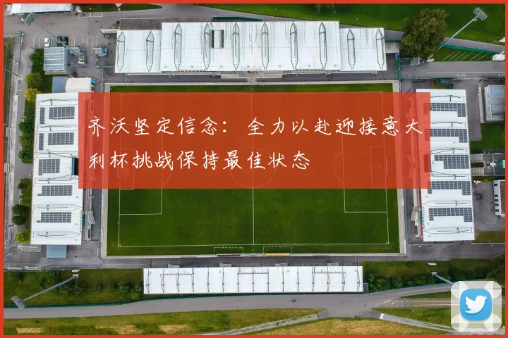 齐沃坚定信念：全力以赴迎接意大利杯挑战保持最佳状态