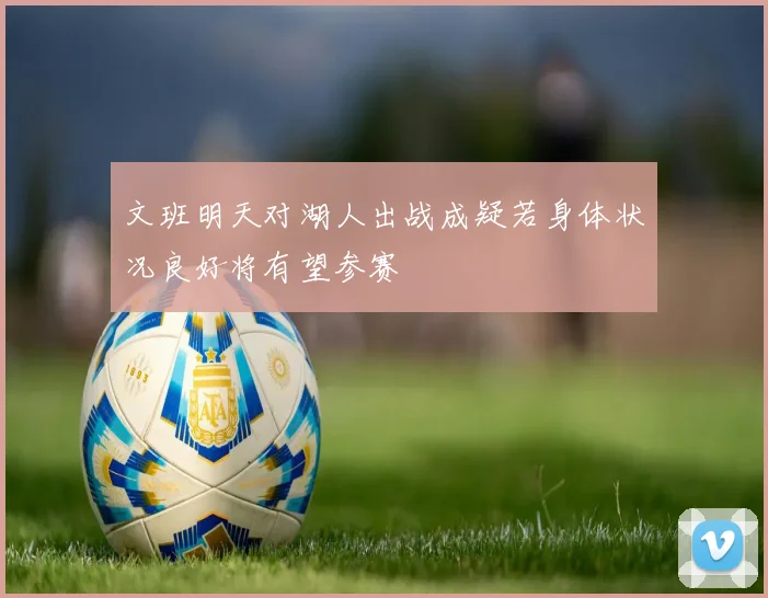文班明天对湖人出战成疑若身体状况良好将有望参赛