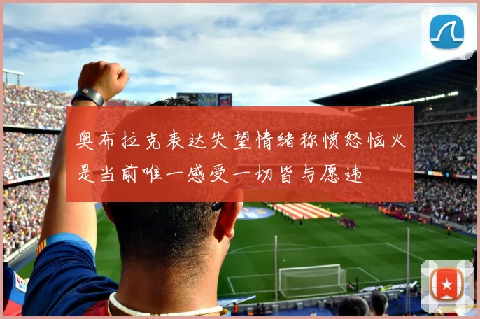 奥布拉克表达失望情绪称愤怒恼火是当前唯一感受一切皆与愿违