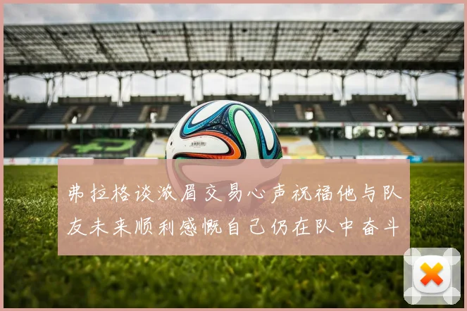 弗拉格谈浓眉交易心声祝福他与队友未来顺利感慨自己仍在队中奋斗