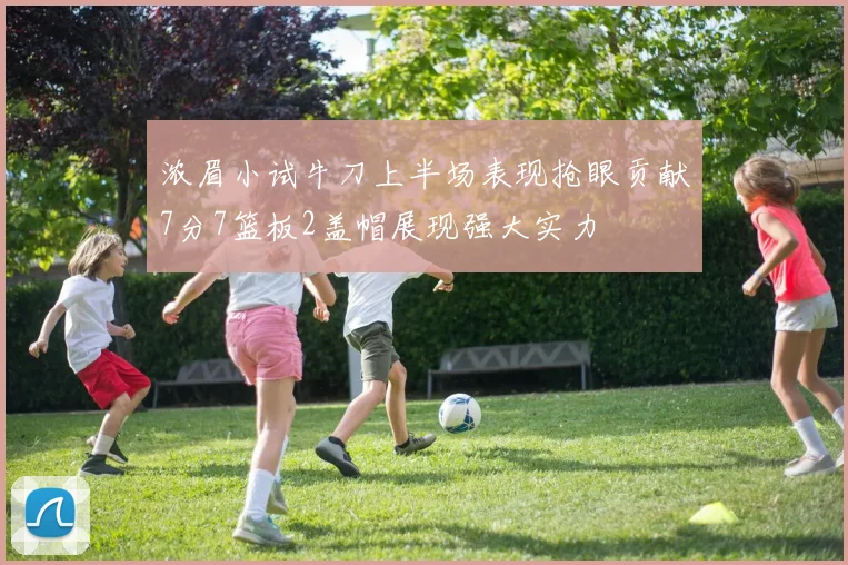 浓眉小试牛刀上半场表现抢眼贡献7分7篮板2盖帽展现强大实力