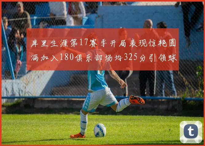 库里生涯第17赛季开局表现惊艳圆满加入180俱乐部场均325分引领球队