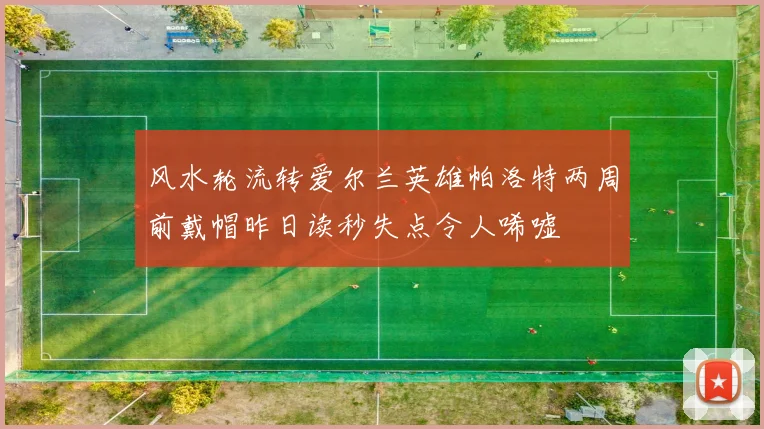 风水轮流转爱尔兰英雄帕洛特两周前戴帽昨日读秒失点令人唏嘘