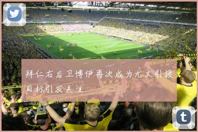 拜仁右后卫博伊再次成为尤文引援目标引发关注