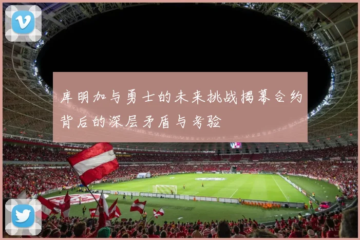 库明加与勇士的未来挑战揭幕合约背后的深层矛盾与考验
