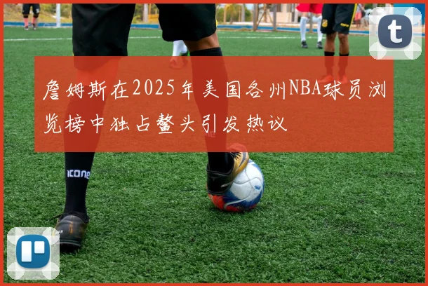 詹姆斯在2025年美国各州NBA球员浏览榜中独占鳌头引发热议