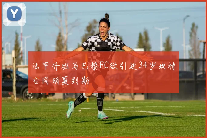 法甲升班马巴黎FC欲引进34岁坎特合同明夏到期