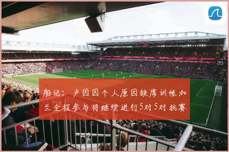 船记：卢因因个人原因缺席训练加兰全程参与将继续进行5对5对抗赛