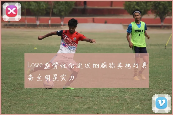Lowe盛赞杜伦进攻细腻称其绝对具备全明星实力