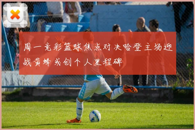周一竞彩篮球焦点对决哈登主场迎战黄蜂或创个人里程碑