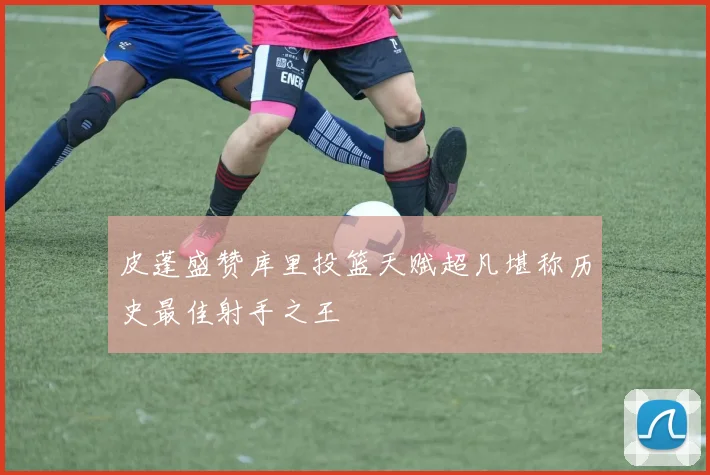 皮蓬盛赞库里投篮天赋超凡堪称历史最佳射手之王