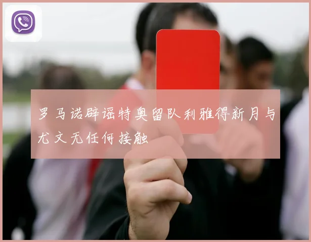 罗马诺辟谣特奥留队利雅得新月与尤文无任何接触
