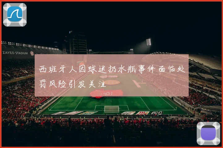 西班牙人因球迷扔水瓶事件面临处罚风险引发关注