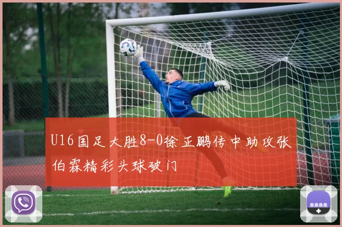 U16国足大胜8-0徐正鹏传中助攻张伯霖精彩头球破门