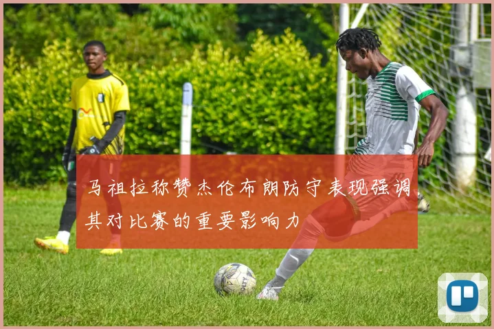 马祖拉称赞杰伦布朗防守表现强调其对比赛的重要影响力