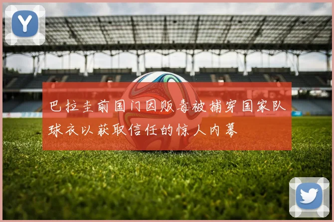 巴拉圭前国门因贩毒被捕穿国家队球衣以获取信任的惊人内幕
