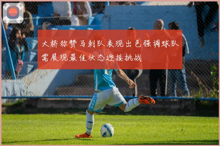 大桥称赞马刺队表现出色强调球队需展现最佳状态迎接挑战