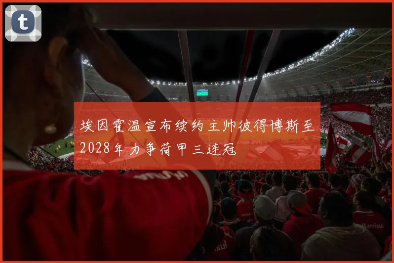 埃因霍温宣布续约主帅彼得博斯至2028年力争荷甲三连冠
