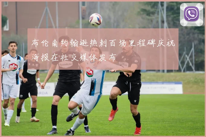 布伦南约翰逊热刺百场里程碑庆祝海报在社交媒体发布