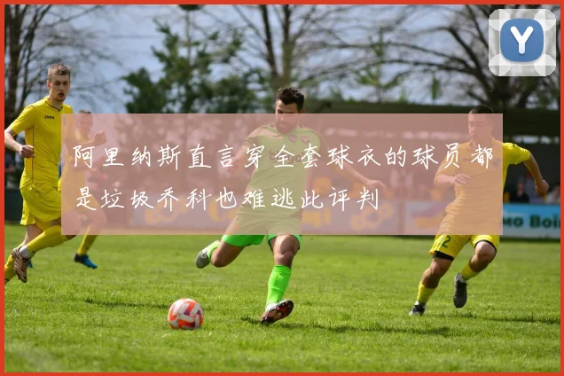 阿里纳斯直言穿全套球衣的球员都是垃圾乔科也难逃此评判