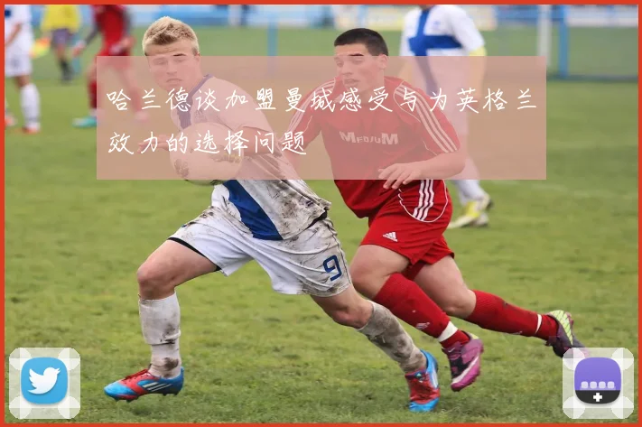 哈兰德谈加盟曼城感受与为英格兰效力的选择问题