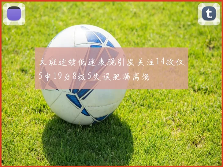文班连续低迷表现引发关注14投仅5中19分8板5失误犯满离场