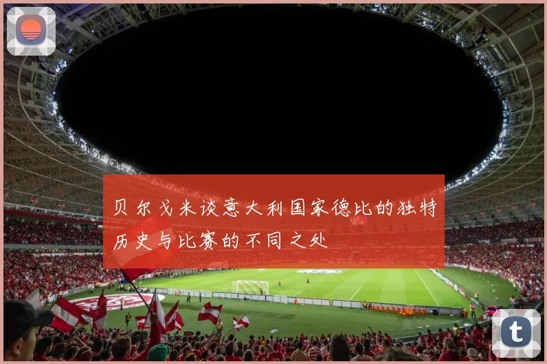 贝尔戈米谈意大利国家德比的独特历史与比赛的不同之处