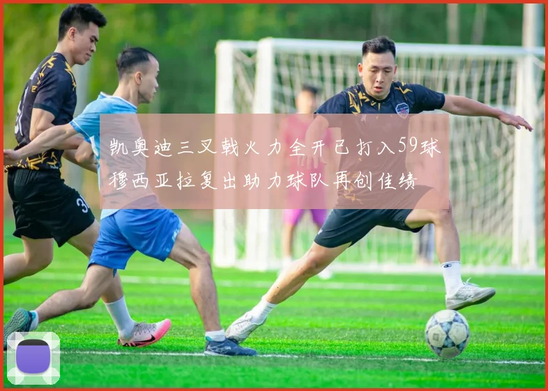 凯奥迪三叉戟火力全开已打入59球穆西亚拉复出助力球队再创佳绩