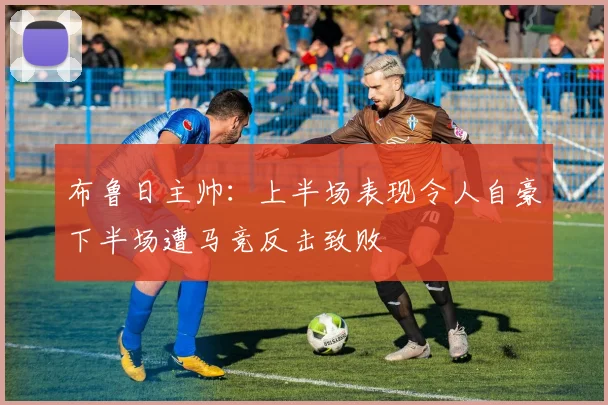布鲁日主帅：上半场表现令人自豪下半场遭马竞反击致败