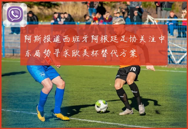 阿斯报道西班牙阿根廷足协关注中东局势寻求欧美杯替代方案