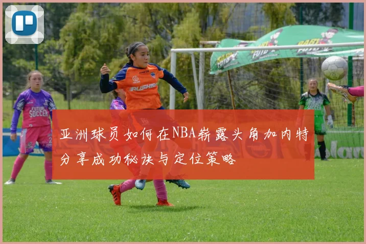 亚洲球员如何在NBA崭露头角加内特分享成功秘诀与定位策略