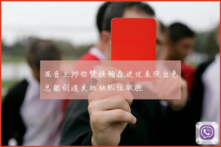 混音主帅称赞杨瀚森进攻表现出色总能创造良机助队伍取胜