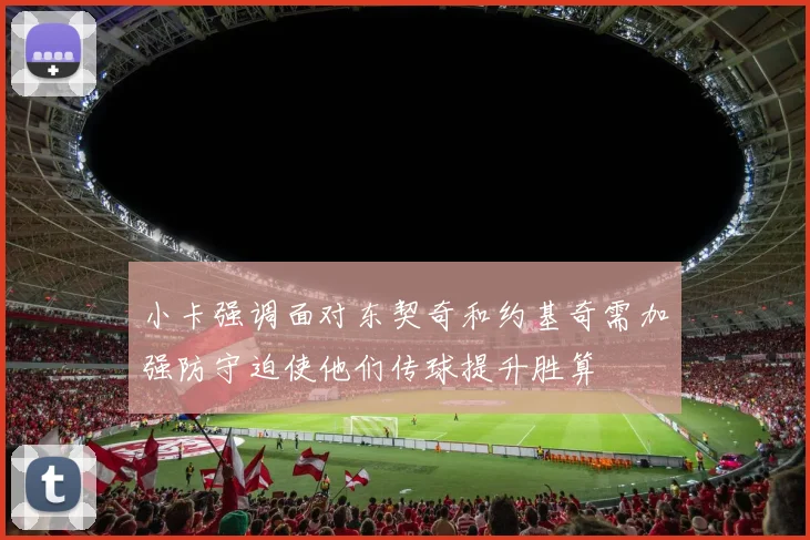 小卡强调面对东契奇和约基奇需加强防守迫使他们传球提升胜算