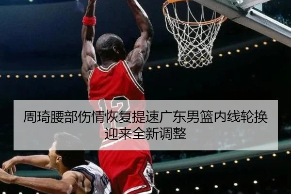 周琦腰部伤情恢复提速广东男篮内线轮换迎来全新调整 | Leyu